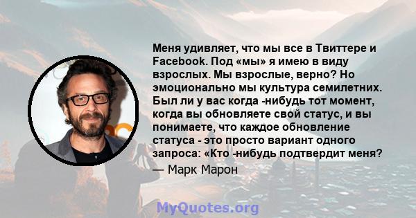 Меня удивляет, что мы все в Твиттере и Facebook. Под «мы» я имею в виду взрослых. Мы взрослые, верно? Но эмоционально мы культура семилетних. Был ли у вас когда -нибудь тот момент, когда вы обновляете свой статус, и вы