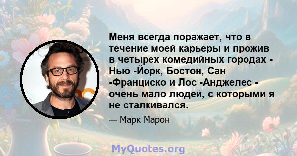 Меня всегда поражает, что в течение моей карьеры и прожив в четырех комедийных городах - Нью -Йорк, Бостон, Сан -Франциско и Лос -Анджелес - очень мало людей, с которыми я не сталкивался.