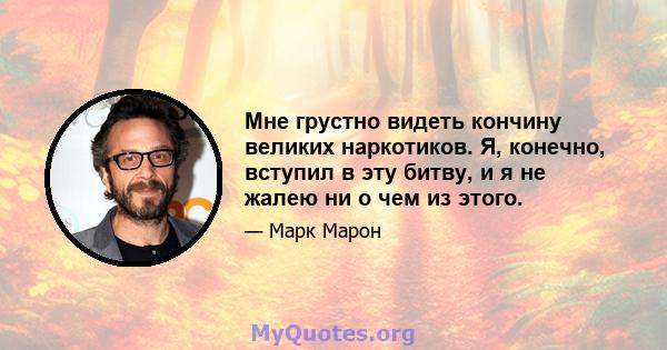 Мне грустно видеть кончину великих наркотиков. Я, конечно, вступил в эту битву, и я не жалею ни о чем из этого.