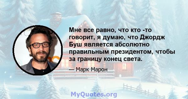 Мне все равно, что кто -то говорит, я думаю, что Джордж Буш является абсолютно правильным президентом, чтобы за границу конец света.