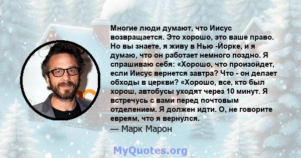 Многие люди думают, что Иисус возвращается. Это хорошо, это ваше право. Но вы знаете, я живу в Нью -Йорке, и я думаю, что он работает немного поздно. Я спрашиваю себя: «Хорошо, что произойдет, если Иисус вернется