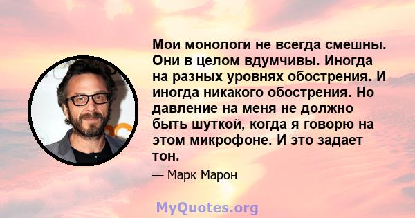 Мои монологи не всегда смешны. Они в целом вдумчивы. Иногда на разных уровнях обострения. И иногда никакого обострения. Но давление на меня не должно быть шуткой, когда я говорю на этом микрофоне. И это задает тон.