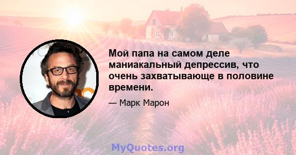 Мой папа на самом деле маниакальный депрессив, что очень захватывающе в половине времени.