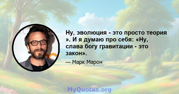 Ну, эволюция - это просто теория ». И я думаю про себя: «Ну, слава богу гравитации - это закон».