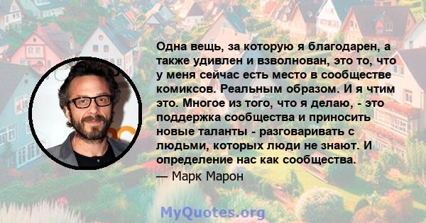 Одна вещь, за которую я благодарен, а также удивлен и взволнован, это то, что у меня сейчас есть место в сообществе комиксов. Реальным образом. И я чтим это. Многое из того, что я делаю, - это поддержка сообщества и