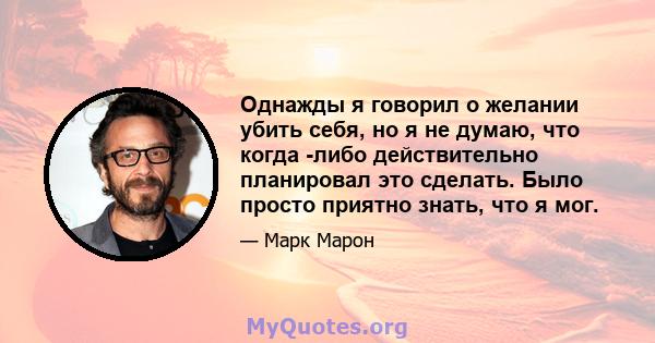 Однажды я говорил о желании убить себя, но я не думаю, что когда -либо действительно планировал это сделать. Было просто приятно знать, что я мог.