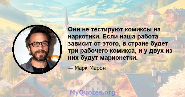 Они не тестируют комиксы на наркотики. Если наша работа зависит от этого, в стране будет три рабочего комикса, и у двух из них будут марионетки.