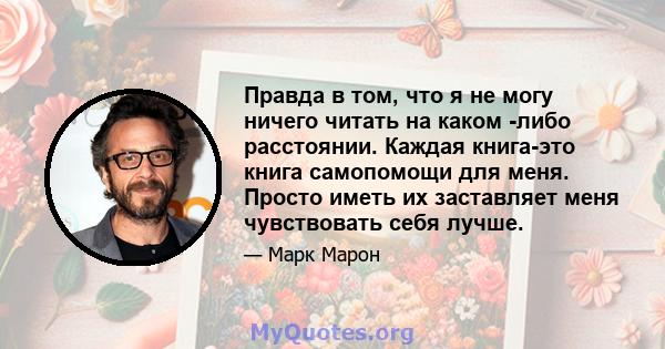 Правда в том, что я не могу ничего читать на каком -либо расстоянии. Каждая книга-это книга самопомощи для меня. Просто иметь их заставляет меня чувствовать себя лучше.