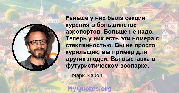 Раньше у них была секция курения в большинстве аэропортов. Больше не надо. Теперь у них есть эти номера с стеклянностью. Вы не просто курильщик, вы пример для других людей. Вы выставка в футуристическом зоопарке.