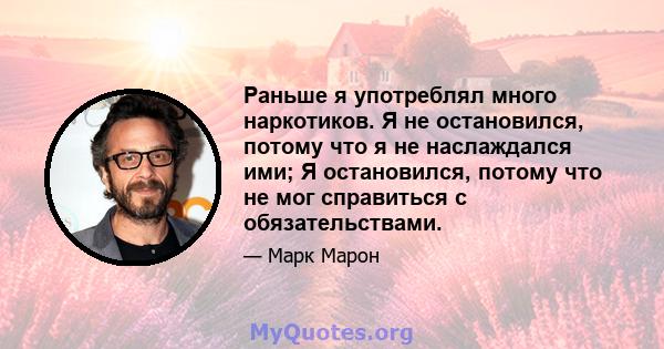 Раньше я употреблял много наркотиков. Я не остановился, потому что я не наслаждался ими; Я остановился, потому что не мог справиться с обязательствами.