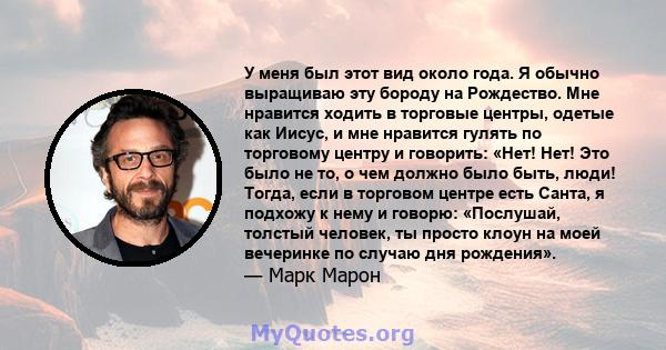 У меня был этот вид около года. Я обычно выращиваю эту бороду на Рождество. Мне нравится ходить в торговые центры, одетые как Иисус, и мне нравится гулять по торговому центру и говорить: «Нет! Нет! Это было не то, о чем 