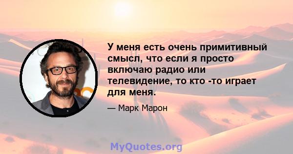 У меня есть очень примитивный смысл, что если я просто включаю радио или телевидение, то кто -то играет для меня.