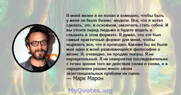 В моей жизни я не попал в комедию, чтобы быть - у меня не было бизнес -модели. Все, что я хотел сделать, это, в основном, закончить стать собой. И вы стоите перед людьми и будете видеть и слышать в этом формате. Я