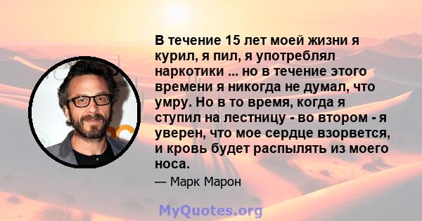 В течение 15 лет моей жизни я курил, я пил, я употреблял наркотики ... но в течение этого времени я никогда не думал, что умру. Но в то время, когда я ступил на лестницу - во втором - я уверен, что мое сердце взорвется, 