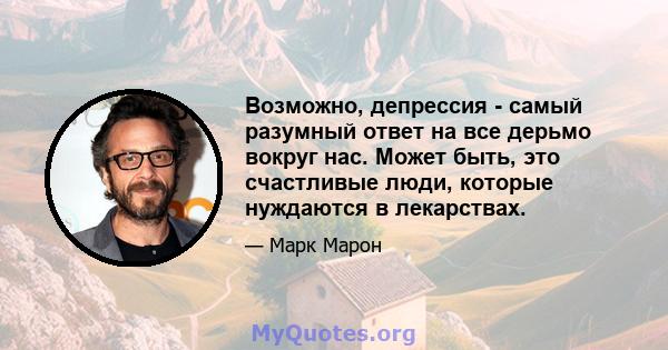 Возможно, депрессия - самый разумный ответ на все дерьмо вокруг нас. Может быть, это счастливые люди, которые нуждаются в лекарствах.