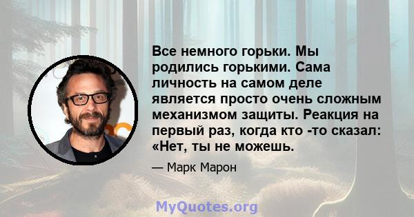 Все немного горьки. Мы родились горькими. Сама личность на самом деле является просто очень сложным механизмом защиты. Реакция на первый раз, когда кто -то сказал: «Нет, ты не можешь.