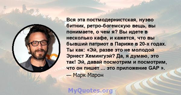 Вся эта постмодернистская, нуэво битник, ретро-богемскую вещь, вы понимаете, о чем я? Вы идете в несколько кафе, и кажется, что вы бывший патриот в Париже в 20-х годах. Ты как: «Эй, разве это не молодой Эрнест