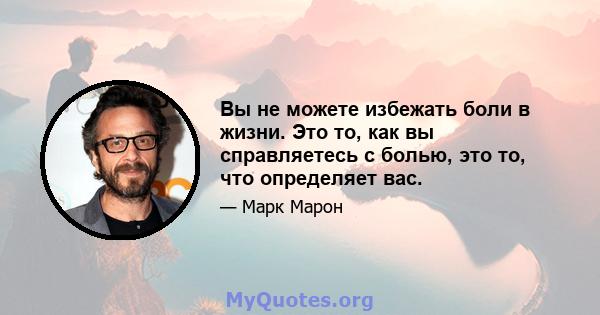 Вы не можете избежать боли в жизни. Это то, как вы справляетесь с болью, это то, что определяет вас.