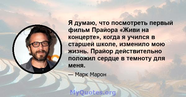 Я думаю, что посмотреть первый фильм Прайора «Живи на концерте», когда я учился в старшей школе, изменило мою жизнь. Прайор действительно положил сердце в темноту для меня.