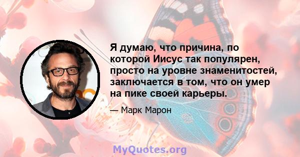 Я думаю, что причина, по которой Иисус так популярен, просто на уровне знаменитостей, заключается в том, что он умер на пике своей карьеры.