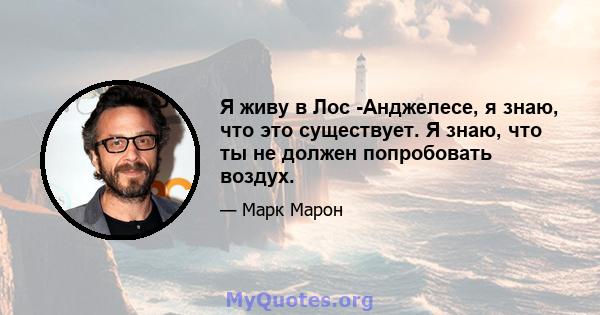 Я живу в Лос -Анджелесе, я знаю, что это существует. Я знаю, что ты не должен попробовать воздух.