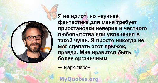 Я не идиот, но научная фантастика для меня требует приостановки неверия и честного любопытства или увлечения в такой чушь. Я просто никогда не мог сделать этот прыжок, правда. Мне нравится быть более органичным.