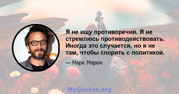 Я не ищу противоречий. Я не стремлюсь противодействовать. Иногда это случается, но я не там, чтобы спорить с политикой.