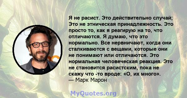 Я не расист. Это действительно случай; Это не этническая принадлежность. Это просто то, как я реагирую на то, что отличаются. Я думаю, что это нормально. Все нервничают, когда они сталкиваются с вещами, которые они не