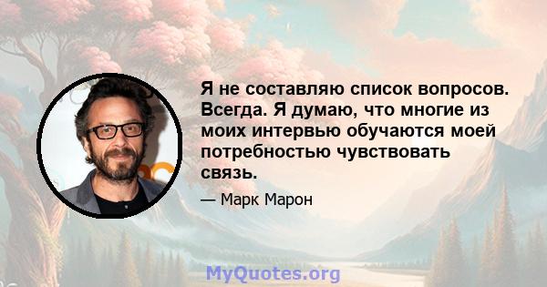 Я не составляю список вопросов. Всегда. Я думаю, что многие из моих интервью обучаются моей потребностью чувствовать связь.