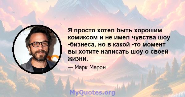 Я просто хотел быть хорошим комиксом и не имел чувства шоу -бизнеса, но в какой -то момент вы хотите написать шоу о своей жизни.