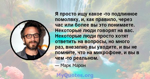 Я просто ищу какое -то подлинное помолвку, и, как правило, через час или более вы это понимаете. Некоторые люди говорят на вас. Некоторые люди просто хотят ответить на вопросы, но много раз, внезапно вы уходите, и вы не 