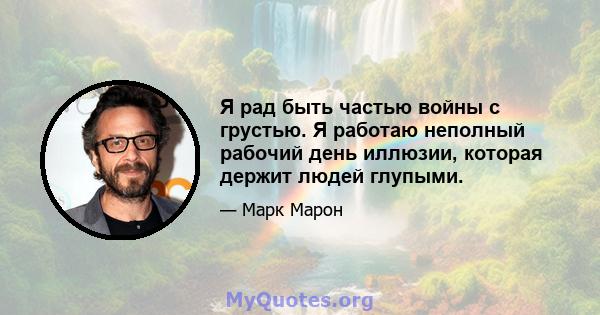 Я рад быть частью войны с грустью. Я работаю неполный рабочий день иллюзии, которая держит людей глупыми.