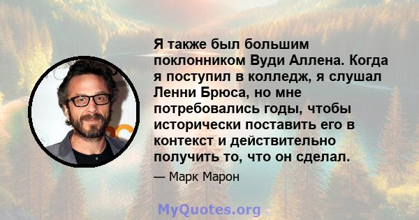 Я также был большим поклонником Вуди Аллена. Когда я поступил в колледж, я слушал Ленни Брюса, но мне потребовались годы, чтобы исторически поставить его в контекст и действительно получить то, что он сделал.