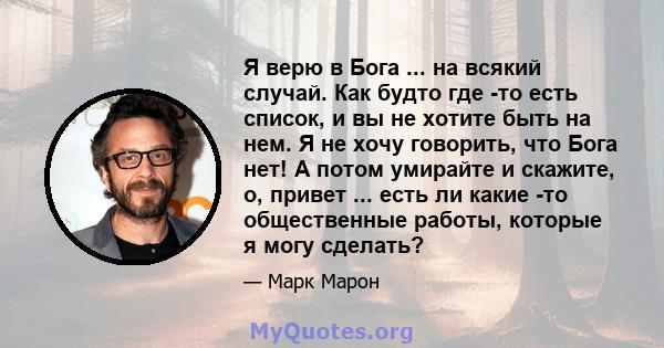 Я верю в Бога ... на всякий случай. Как будто где -то есть список, и вы не хотите быть на нем. Я не хочу говорить, что Бога нет! А потом умирайте и скажите, о, привет ... есть ли какие -то общественные работы, которые я 