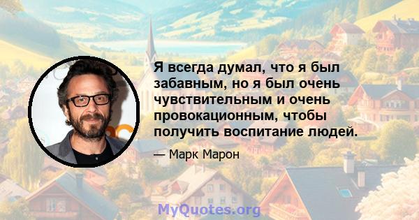 Я всегда думал, что я был забавным, но я был очень чувствительным и очень провокационным, чтобы получить воспитание людей.