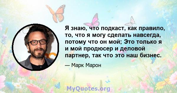 Я знаю, что подкаст, как правило, то, что я могу сделать навсегда, потому что он мой; Это только я и мой продюсер и деловой партнер, так что это наш бизнес.