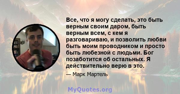 Все, что я могу сделать, это быть верным своим даром, быть верным всем, с кем я разговариваю, и позволить любви быть моим проводником и просто быть любезной с людьми. Бог позаботится об остальных. Я действительно верю в 