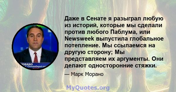 Даже в Сенате я разыграл любую из историй, которые мы сделали против любого Паблума, или Newsweek выпустила глобальное потепление. Мы ссылаемся на другую сторону; Мы представляем их аргументы. Они делают односторонние