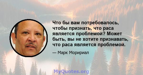 Что бы вам потребовалось, чтобы признать, что раса является проблемой? Может быть, вы не хотите признавать, что раса является проблемой.