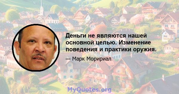 Деньги не являются нашей основной целью. Изменение поведения и практики оружия.