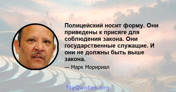 Полицейский носит форму. Они приведены к присяге для соблюдения закона. Они государственные служащие. И они не должны быть выше закона.