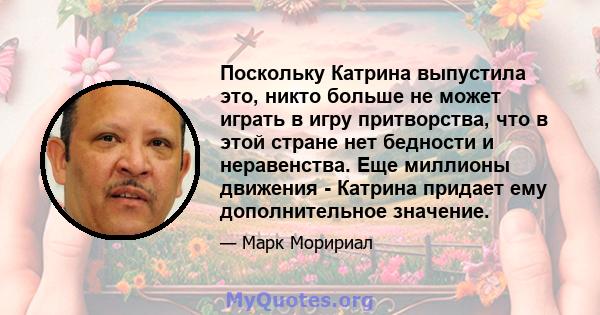 Поскольку Катрина выпустила это, никто больше не может играть в игру притворства, что в этой стране нет бедности и неравенства. Еще миллионы движения - Катрина придает ему дополнительное значение.