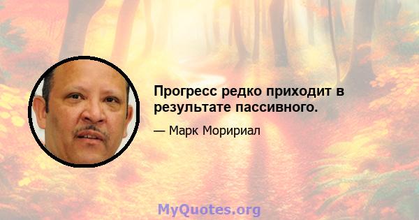 Прогресс редко приходит в результате пассивного.