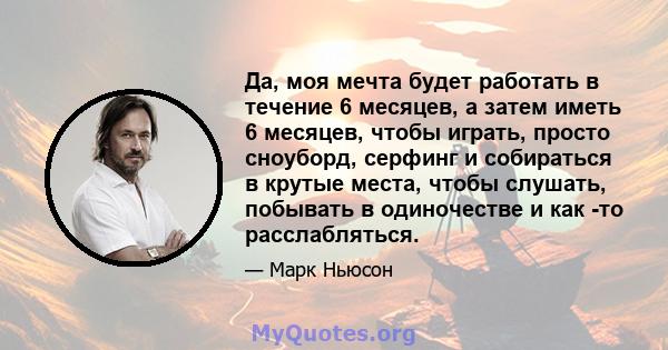 Да, моя мечта будет работать в течение 6 месяцев, а затем иметь 6 месяцев, чтобы играть, просто сноуборд, серфинг и собираться в крутые места, чтобы слушать, побывать в одиночестве и как -то расслабляться.