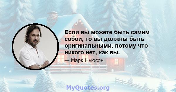 Если вы можете быть самим собой, то вы должны быть оригинальными, потому что никого нет, как вы.