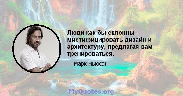 Люди как бы склонны мистифицировать дизайн и архитектуру, предлагая вам тренироваться.