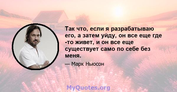 Так что, если я разрабатываю его, а затем уйду, он все еще где -то живет, и он все еще существует само по себе без меня.