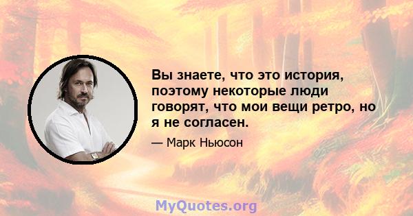 Вы знаете, что это история, поэтому некоторые люди говорят, что мои вещи ретро, ​​но я не согласен.