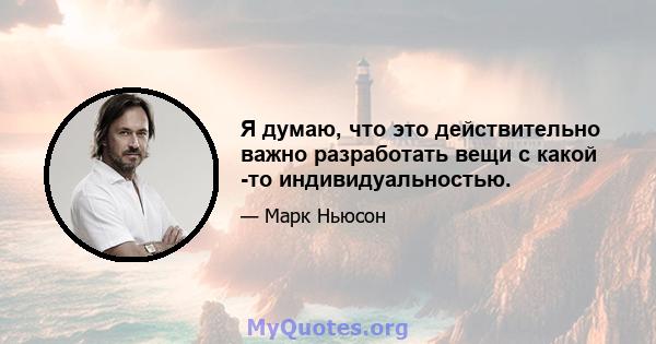 Я думаю, что это действительно важно разработать вещи с какой -то индивидуальностью.