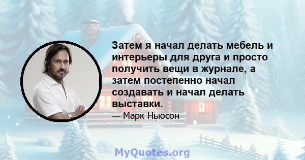 Затем я начал делать мебель и интерьеры для друга и просто получить вещи в журнале, а затем постепенно начал создавать и начал делать выставки.